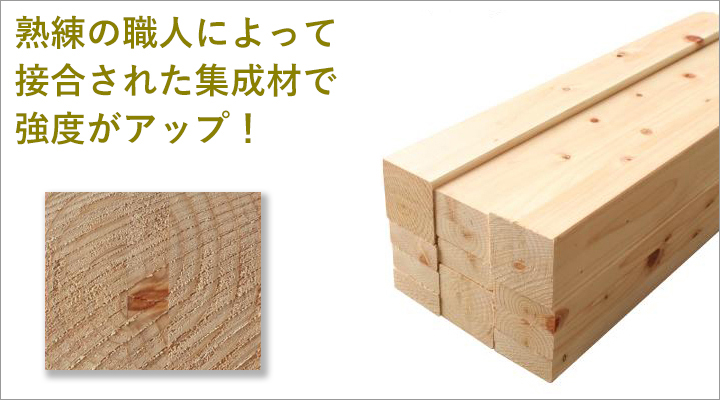 熟練の職人によって接合された集成材だから、強度がアップ!