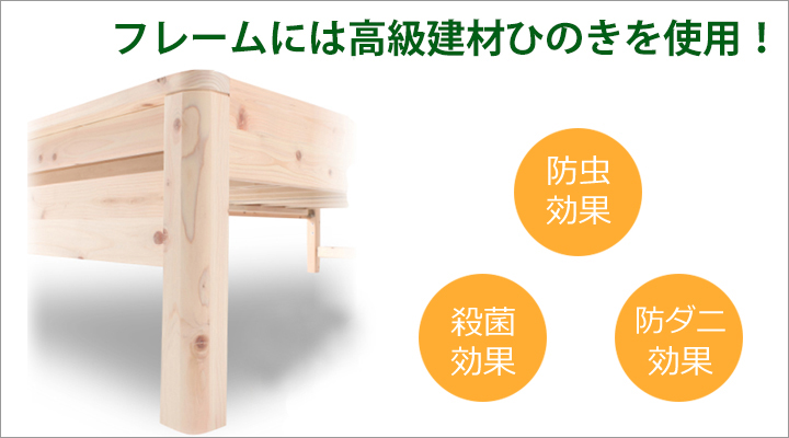 フレームは国産天然木ひのきを使用。防虫・殺菌・防ダニ効果など様々な効用があります。